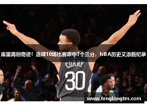 库里再创奇迹！连续10场比赛命中7个三分，NBA历史又添新纪录