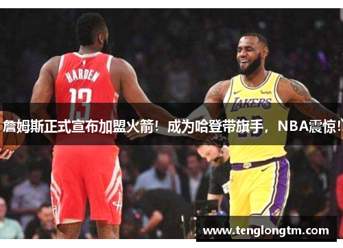 詹姆斯正式宣布加盟火箭！成为哈登带旗手，NBA震惊！